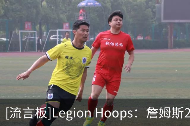 [流言板]Legion Hoops：詹姆斯2018年曾认真考虑加盟76人